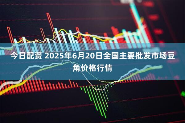 今日配资 2025年6月20日全国主要批发市场豆角价格行情