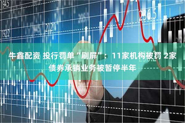 牛鑫配资 投行罚单“刷屏”：11家机构被罚 2家债券承销业务被暂停半年