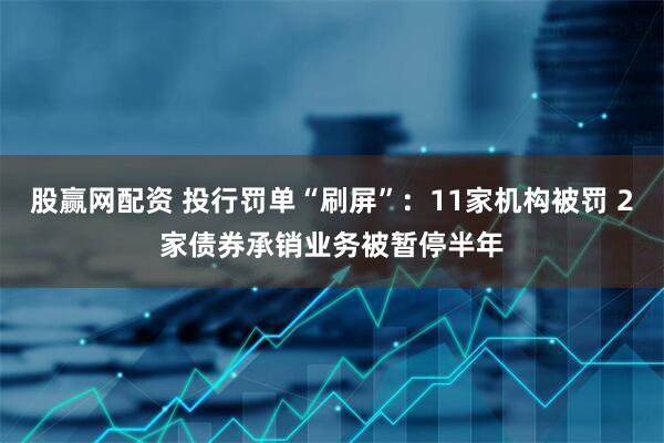 股赢网配资 投行罚单“刷屏”：11家机构被罚 2家债券承销业务被暂停半年