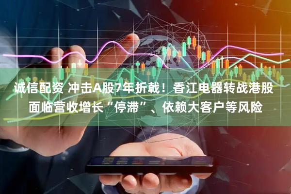 诚信配资 冲击A股7年折戟！香江电器转战港股 面临营收增长“停滞”、依赖大客户等风险