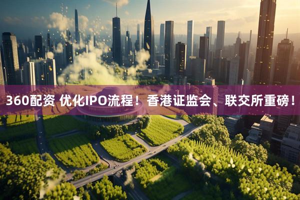360配资 优化IPO流程！香港证监会、联交所重磅！