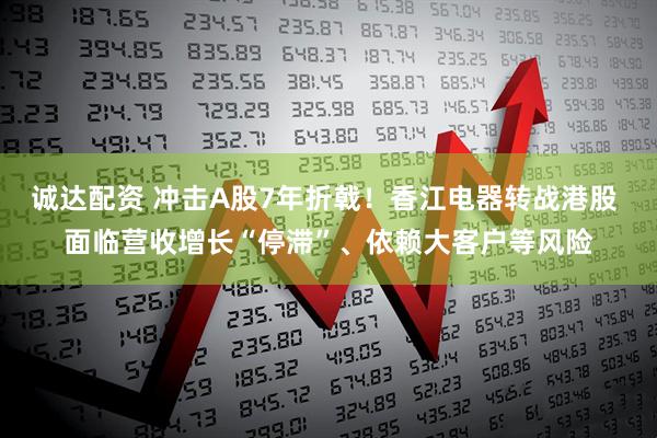 诚达配资 冲击A股7年折戟！香江电器转战港股 面临营收增长“停滞”、依赖大客户等风险
