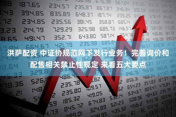 洪萨配资 中证协规范网下发行业务！完善询价和配售相关禁止性规定 来看五大要点