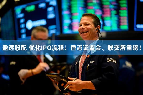 盈透股配 优化IPO流程！香港证监会、联交所重磅！