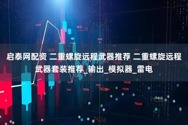 启泰网配资 二重螺旋远程武器推荐 二重螺旋远程武器套装推荐_输出_模拟器_雷电