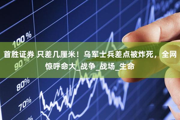 首胜证券 只差几厘米！乌军士兵差点被炸死，全网惊呼命大_战争_战场_生命