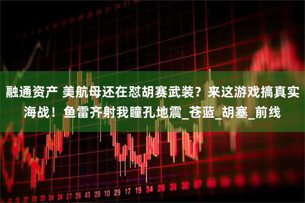 融通资产 美航母还在怼胡赛武装？来这游戏搞真实海战！鱼雷齐射我瞳孔地震_苍蓝_胡塞_前线