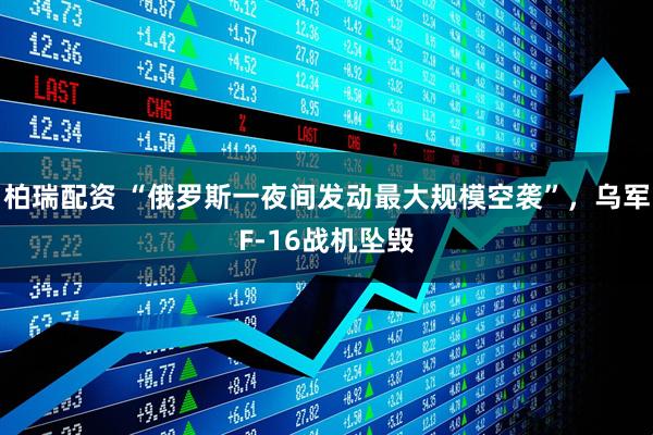 柏瑞配资 “俄罗斯一夜间发动最大规模空袭”，乌军F-16战机坠毁
