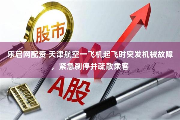乐启网配资 天津航空一飞机起飞时突发机械故障，紧急刹停并疏散乘客