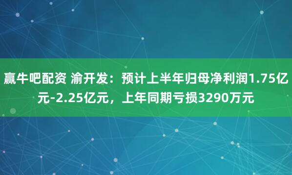赢牛吧配资 渝开发：预计上半年归母净利润1.75亿元-2.25亿元，上年同期亏损3290万元