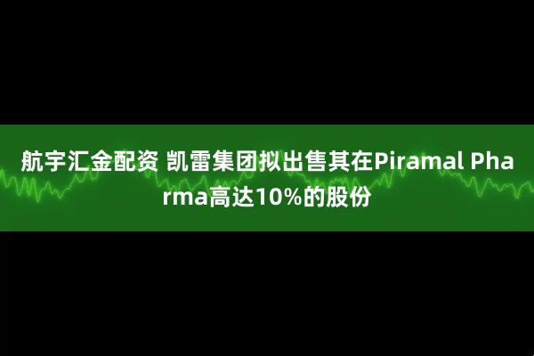 航宇汇金配资 凯雷集团拟出售其在Piramal Pharma高达10%的股份