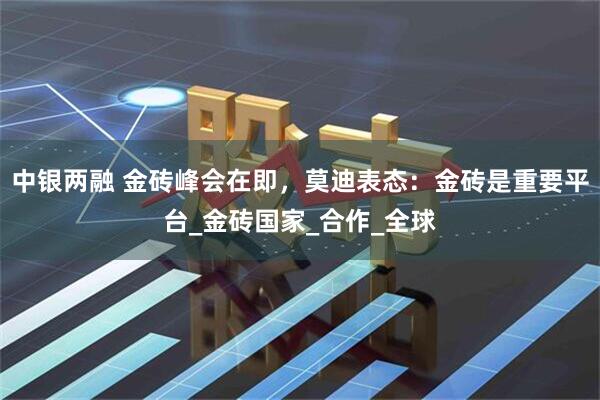 中银两融 金砖峰会在即，莫迪表态：金砖是重要平台_金砖国家_合作_全球