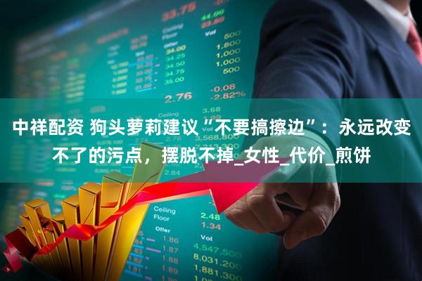中祥配资 狗头萝莉建议“不要搞擦边”：永远改变不了的污点，摆脱不掉_女性_代价_煎饼