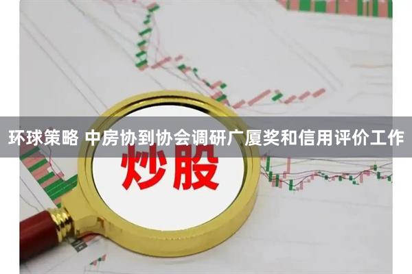 环球策略 中房协到协会调研广厦奖和信用评价工作
