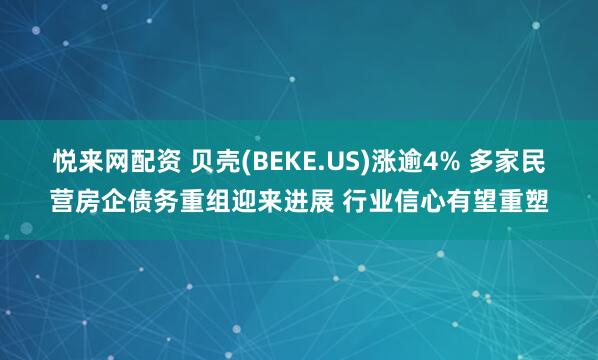 悦来网配资 贝壳(BEKE.US)涨逾4% 多家民营房企债务重组迎来进展 行业信心有望重塑