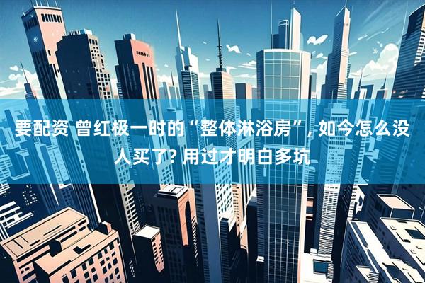 要配资 曾红极一时的“整体淋浴房”, 如今怎么没人买了? 用过才明白多坑