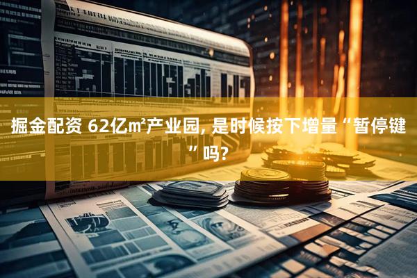 掘金配资 62亿㎡产业园, 是时候按下增量“暂停键”吗?