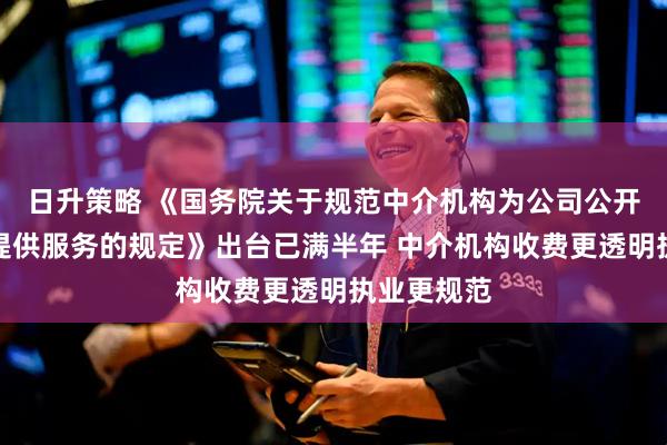 日升策略 《国务院关于规范中介机构为公司公开发行股票提供服务的规定》出台已满半年 中介机构收费更透明执业更规范