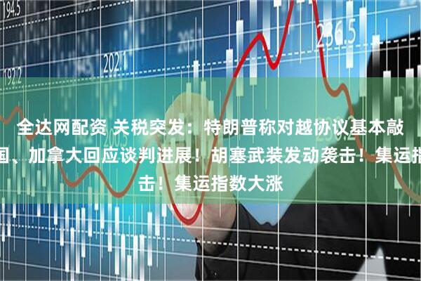 全达网配资 关税突发：特朗普称对越协议基本敲定，德国、加拿大回应谈判进展！胡塞武装发动袭击！集运指数大涨