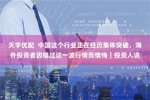天宇优配  中国这个行业正在经历集体突破，海外投资者因错过这一波行情而懊悔︱投资人说