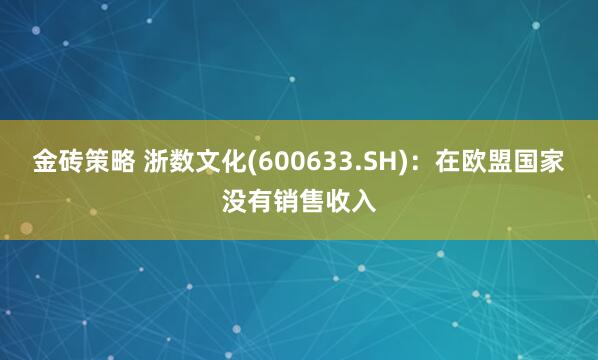金砖策略 浙数文化(600633.SH)：在欧盟国家没有销售收入