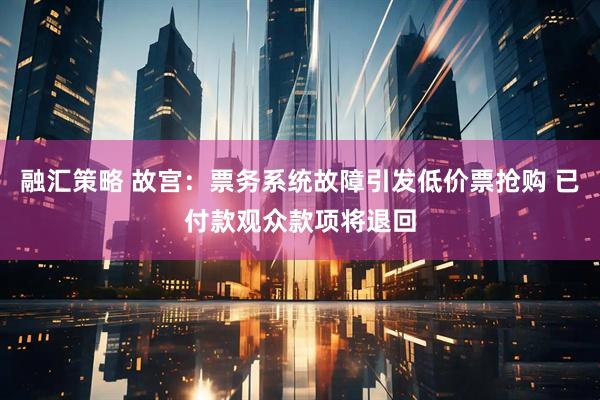 融汇策略 故宫：票务系统故障引发低价票抢购 已付款观众款项将退回