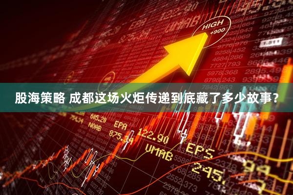 股海策略 成都这场火炬传递到底藏了多少故事？