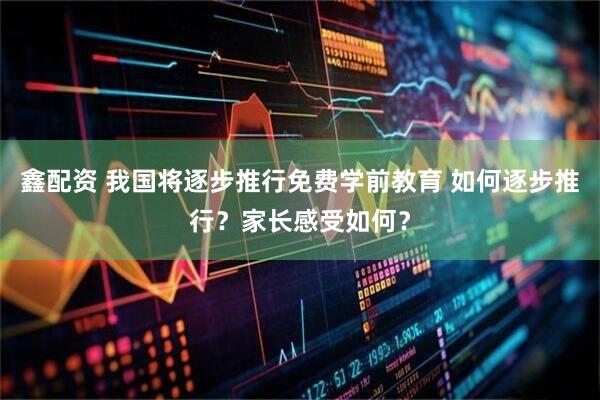 鑫配资 我国将逐步推行免费学前教育 如何逐步推行？家长感受如何？