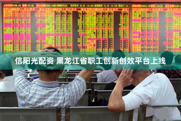 信阳光配资 黑龙江省职工创新创效平台上线