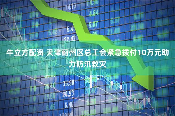 牛立方配资 天津蓟州区总工会紧急拨付10万元助力防汛救灾