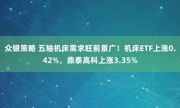 众银策略 五轴机床需求旺前景广！机床ETF上涨0.42%，鼎泰高科上涨3.35%