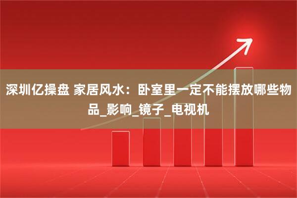 深圳亿操盘 家居风水：卧室里一定不能摆放哪些物品_影响_镜子_电视机