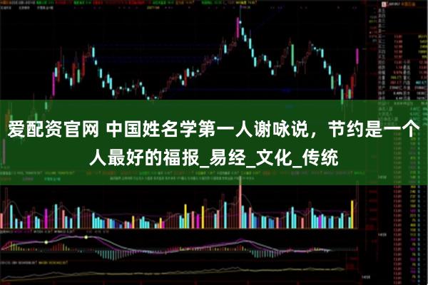 爱配资官网 中国姓名学第一人谢咏说，节约是一个人最好的福报_易经_文化_传统