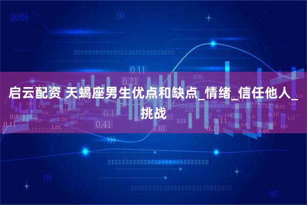 启云配资 天蝎座男生优点和缺点_情绪_信任他人_挑战