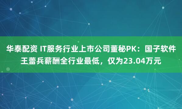 华泰配资 IT服务行业上市公司董秘PK：国子软件王蕾兵薪酬全行业最低，仅为23.04万元