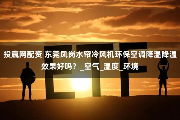 投赢网配资 东莞凤岗水帘冷风机环保空调降温降温效果好吗？_空气_温度_环境