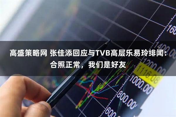 高盛策略网 张佳添回应与TVB高层乐易玲绯闻：合照正常，我们是好友