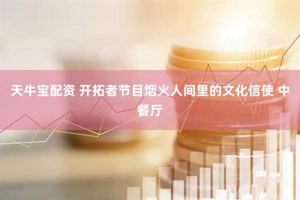 天牛宝配资 开拓者节目烟火人间里的文化信使 中餐厅