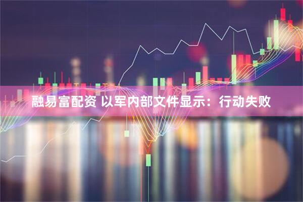 融易富配资 以军内部文件显示：行动失败