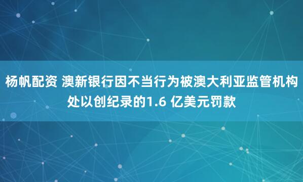 杨帆配资 澳新银行因不当行为被澳大利亚监管机构处以创纪录的1.6 亿美元罚款