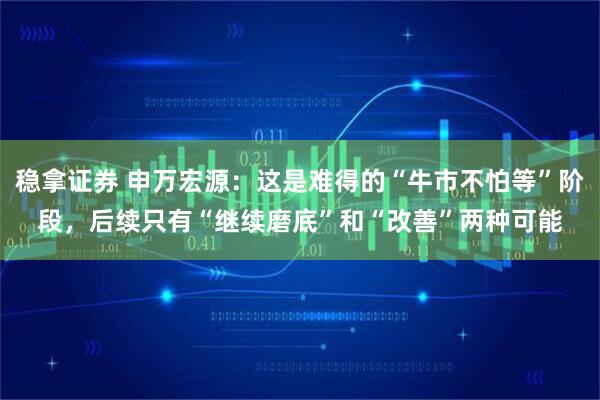稳拿证券 申万宏源：这是难得的“牛市不怕等”阶段，后续只有“继续磨底”和“改善”两种可能