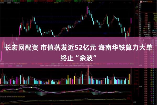 长宏网配资 市值蒸发近52亿元 海南华铁算力大单终止“余波”