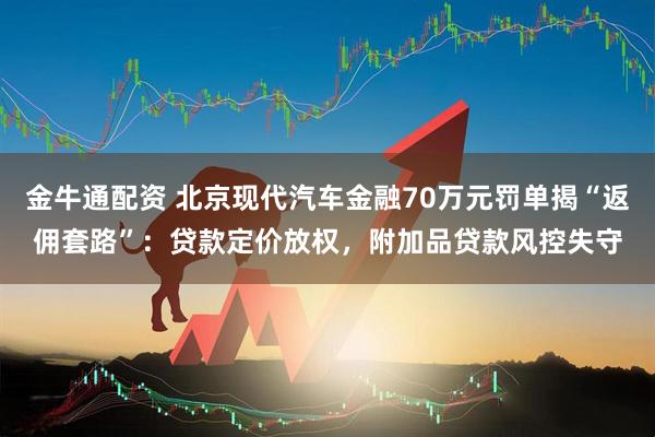 金牛通配资 北京现代汽车金融70万元罚单揭“返佣套路”：贷款定价放权，附加品贷款风控失守