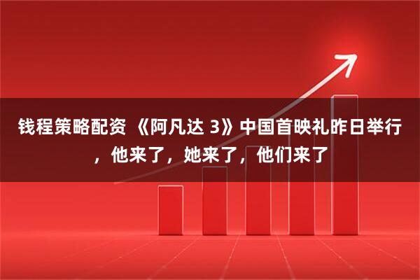 钱程策略配资 《阿凡达 3》中国首映礼昨日举行，他来了，她来了，他们来了