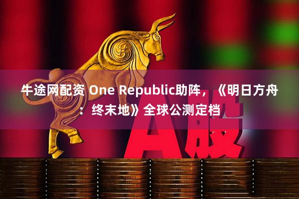 牛途网配资 One Republic助阵，《明日方舟：终末地》全球公测定档