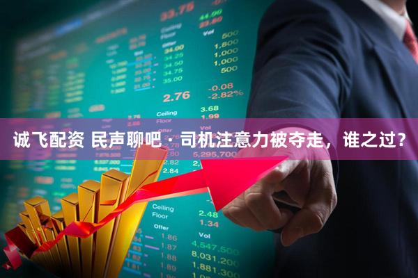 诚飞配资 民声聊吧 · 司机注意力被夺走，谁之过？