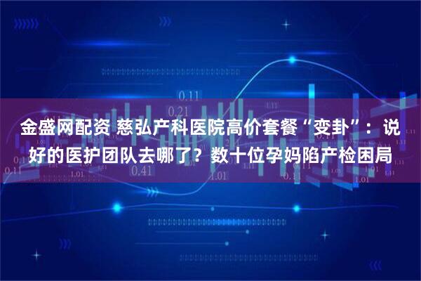 金盛网配资 慈弘产科医院高价套餐“变卦”：说好的医护团队去哪了？数十位孕妈陷产检困局
