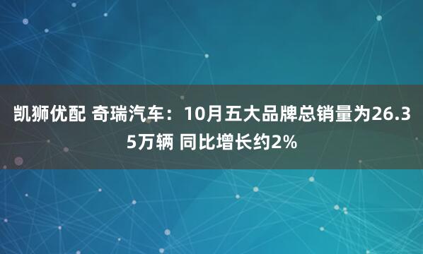 凯狮优配 奇瑞汽车：10月五大品牌总销量为26.35万辆 同比增长约2%