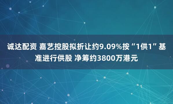 诚达配资 嘉艺控股拟折让约9.09%按“1供1”基准进行供股 净筹约3800万港元