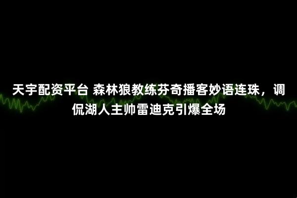 天宇配资平台 森林狼教练芬奇播客妙语连珠，调侃湖人主帅雷迪克引爆全场